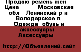 Продаю ремень жен. › Цена ­ 350 - Московская обл., Ленинский р-н, Володарское п. Одежда, обувь и аксессуары » Аксессуары   